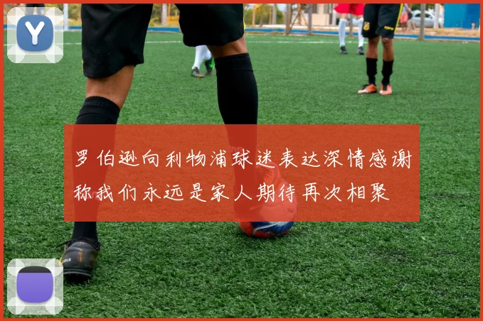 罗伯逊向利物浦球迷表达深情感谢称我们永远是家人期待再次相聚