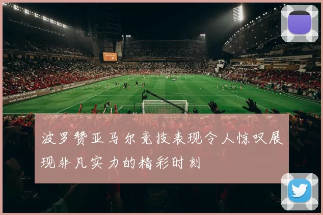 波罗赞亚马尔竞技表现令人惊叹展现非凡实力的精彩时刻