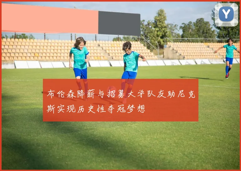 布伦森降薪与招募大学队友助尼克斯实现历史性夺冠梦想