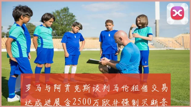 罗马与阿贾克斯谈判马伦租借交易达成进展含2500万欧非强制买断条款
