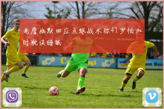 老詹幽默回应点球战术称41岁怕加时耽误睡眠