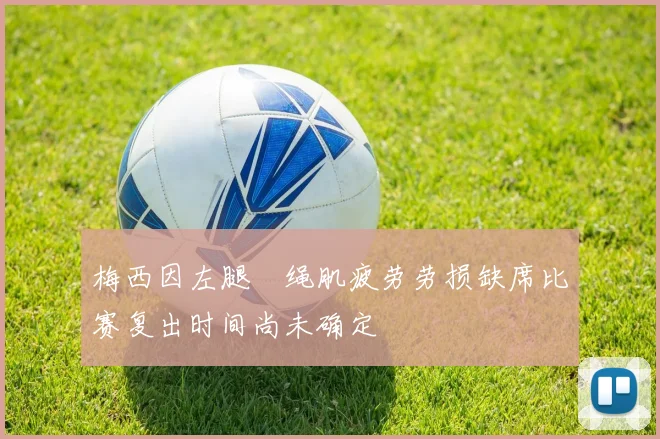梅西因左腿腘绳肌疲劳劳损缺席比赛复出时间尚未确定