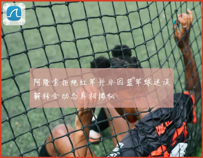 阿隆索拒绝红军并非因蓝军球迷误解转会动态真相揭秘