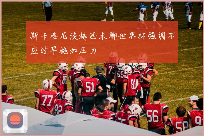 斯卡洛尼谈梅西未聊世界杯强调不应过早施加压力