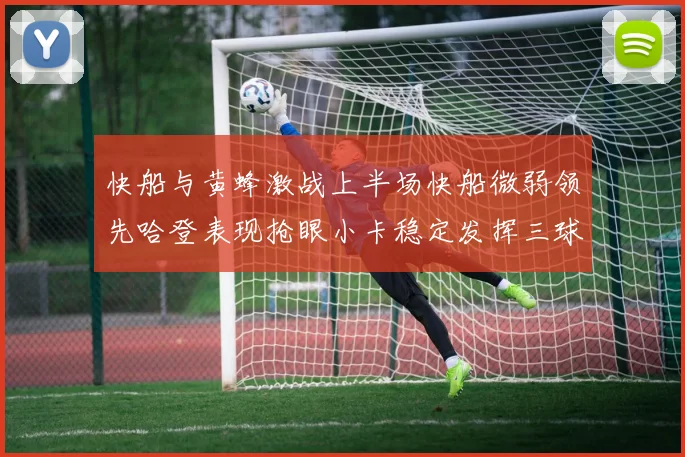 快船与黄蜂激战上半场快船微弱领先哈登表现抢眼小卡稳定发挥三球状态起伏