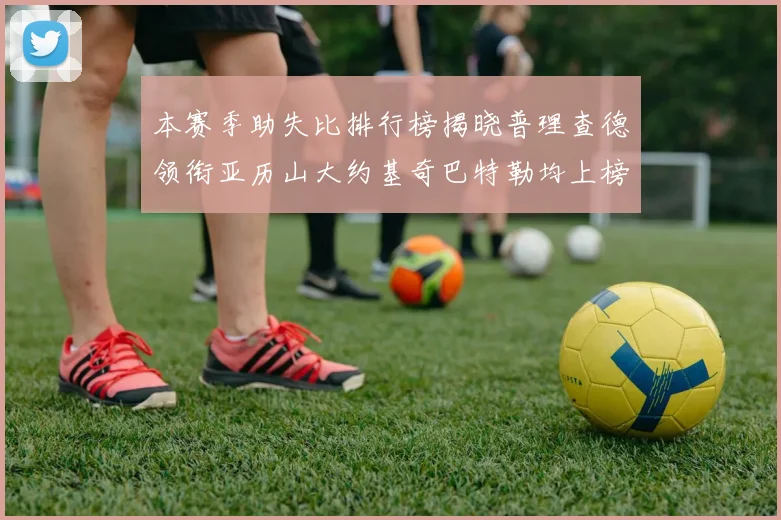 本赛季助失比排行榜揭晓普理查德领衔亚历山大约基奇巴特勒均上榜