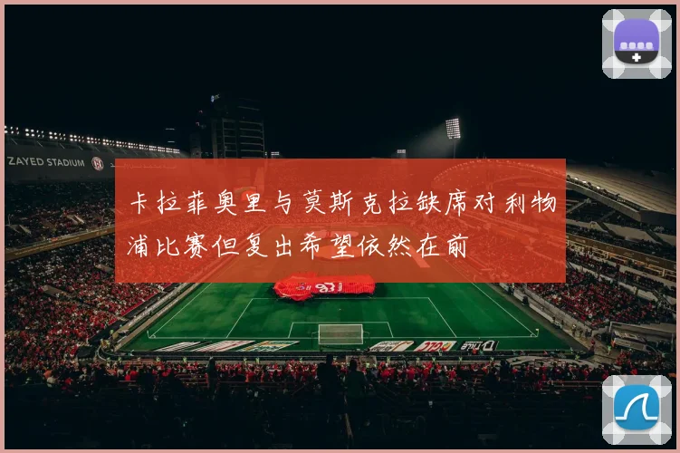 卡拉菲奥里与莫斯克拉缺席对利物浦比赛但复出希望依然在前