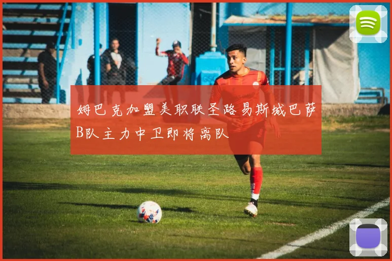 姆巴克加盟美职联圣路易斯城巴萨B队主力中卫即将离队