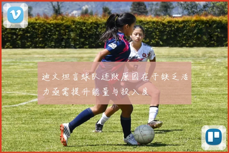 迪文坦言球队连败原因在于缺乏活力亟需提升能量与投入度