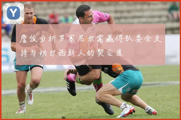 詹俊分析罗塞尼尔需赢得队委会支持与切尔西新人的契合度