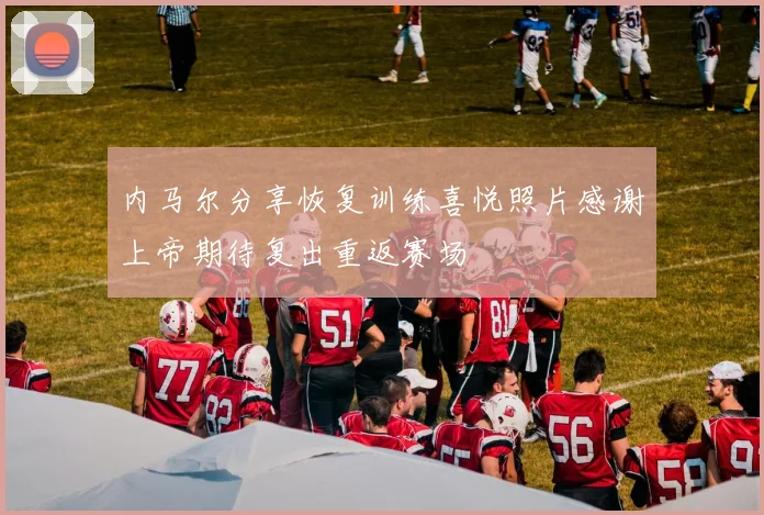 内马尔分享恢复训练喜悦照片感谢上帝期待复出重返赛场