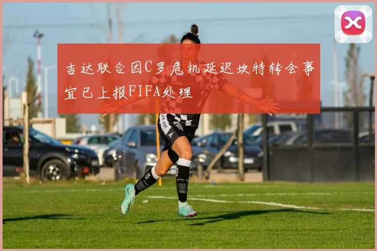 吉达联合因C罗危机延迟坎特转会事宜已上报FIFA处理