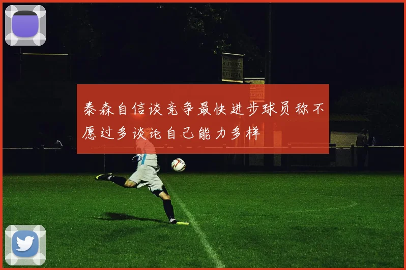 泰森自信谈竞争最快进步球员称不愿过多谈论自己能力多样