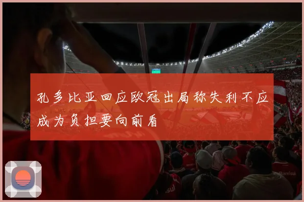 孔多比亚回应欧冠出局称失利不应成为负担要向前看