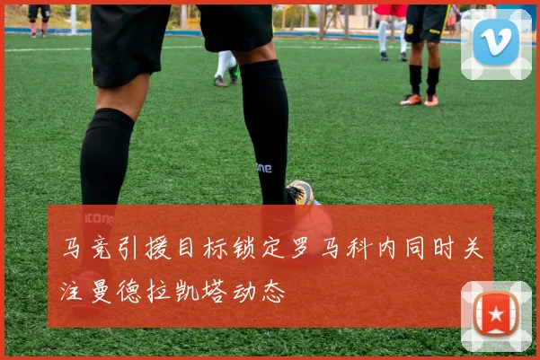 马竞引援目标锁定罗马科内同时关注曼德拉凯塔动态
