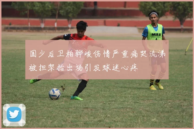 国少后卫柏骅峻伤情严重痛哭流涕被担架抬出场引发球迷心疼