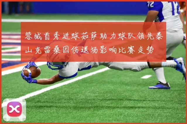 蓉城首秀进球茹萨助力球队领先泰山克雷桑因伤退场影响比赛走势