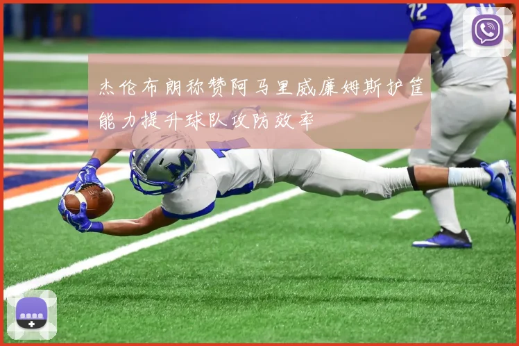 杰伦布朗称赞阿马里威廉姆斯护筐能力提升球队攻防效率