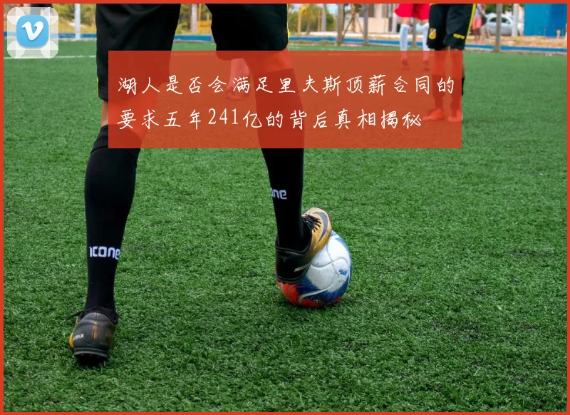 湖人是否会满足里夫斯顶薪合同的要求五年241亿的背后真相揭秘
