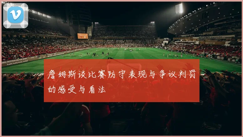 詹姆斯谈比赛防守表现与争议判罚的感受与看法