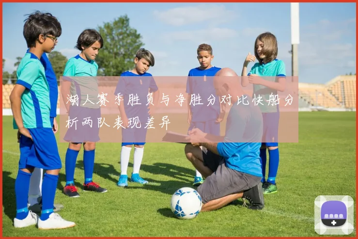 湖人赛季胜负与净胜分对比快船分析两队表现差异
